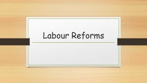Labour Reforms Learning Intentions Describe how the Labour