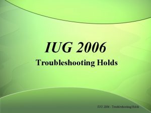 IUG 2006 Troubleshooting Holds IUG 2006 Troubleshooting Holds