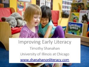 Improving Early Literacy Timothy Shanahan University of Illinois