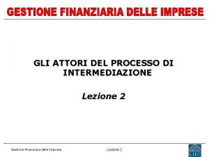 GLI ATTORI DEL PROCESSO DI INTERMEDIAZIONE Lezione 2