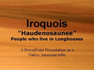 Iroquois Haudenosaunee People who live in Longhouses A
