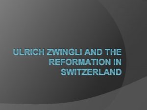 ULRICH ZWINGLI AND THE REFORMATION IN SWITZERLAND The