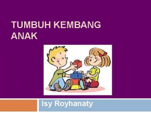 TUMBUH KEMBANG ANAK Isy Royhanaty TUMBUH KEMBANG Upaya