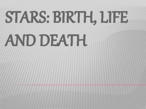 STARS BIRTH LIFE AND DEATH There are 3