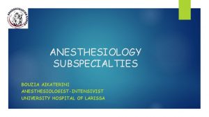 ANESTHESIOLOGY SUBSPECIALTIES BOUZIA AIKATERINI ANESTHESIOLOGISTINTENSIVIST UNIVERSITY HOSPITAL OF