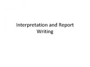 Interpretation and Report Writing Interpretation Report Writing After