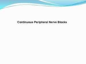 Continuous Peripheral Nerve Blocks CONTINUOUS PERIPHERAL NERVE BLOCKS