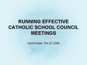 RUNNING EFFECTIVE CATHOLIC SCHOOL COUNCIL MEETINGS Gord Wyse