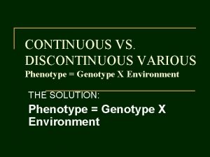 CONTINUOUS VS DISCONTINUOUS VARIOUS Phenotype Genotype X Environment