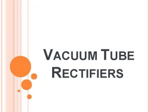 VACUUM TUBE RECTIFIERS INTRODUCTION For reasons associated with