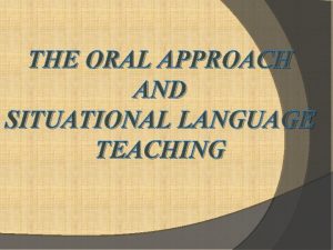 THE ORAL APPROACH AND SITUATIONAL LANGUAGE TEACHING This