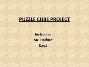 PUZZLE CUBE PROJECT Instructor Mr Halford Day 1