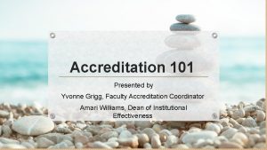 Accreditation 101 Presented by Yvonne Grigg Faculty Accreditation