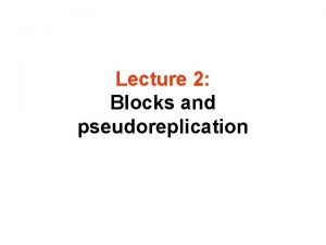 Lecture 2 Blocks and pseudoreplication This lecture will