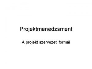 Projektmenedzsment A projekt szervezeti formi A projekt mindig