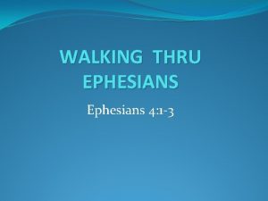 WALKING THRU EPHESIANS Ephesians 4 1 3 To