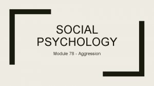 SOCIAL PSYCHOLOGY Module 78 Aggression Aggression Aggression Any