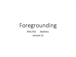 Foregrounding ENG 551 Stylistics Lecture 11 Foregrounding Foregrounding