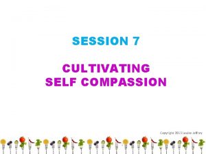 SESSION 7 CULTIVATING SELF COMPASSION Copyright 2015 Louise