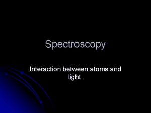 Spectroscopy Interaction between atoms and light Light Source