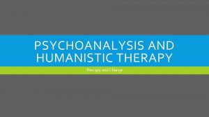 PSYCHOANALYSIS AND HUMANISTIC THERAPY Therapy and Change WHAT
