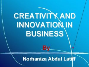 CREATIVITY AND INNOVATION IN BUSINESS By Norhaniza Abdul