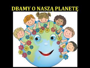 DBAMY O NASZ PLANET Kady z nas moe