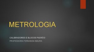 METROLOGIA CALIBRADORES E BLOCOS PADRO PROFESSORA FERNANDA MAURA