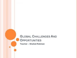 GLOBAL CHALLENGES AND OPPORTUNITIES Teacher Shahed Rahman BASICS