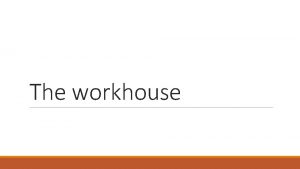 The workhouse Workhouses first began when a law