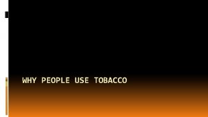 WHY PEOPLE USE TOBACCO Why Would anyone Ever