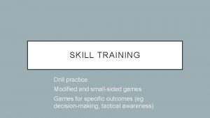 SKILL TRAINING Drill practice Modified and smallsided games
