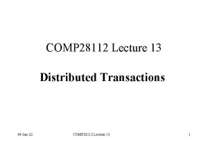 COMP 28112 Lecture 13 Distributed Transactions 04 Jan22