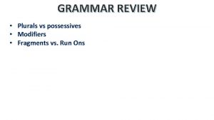 GRAMMAR REVIEW Plurals vs possessives Modifiers Fragments vs