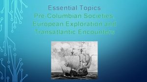 Essential Topics PreColumbian Societies European Exploration and Transatlantic