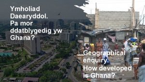 Ymholiad Daearyddol Pa mor ddatblygedig yw Ghana Geographical