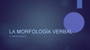 LA MORFOLOGA VERBAL 2 BACHILLERATO COMPONENTES MORFOLGICOS DEL