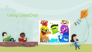 Using Class Dojo Creating an account Using a Using Class Dojo Creating an account Using a