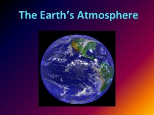 The Earths Atmosphere The Atmosphere The higher you