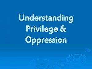 Understanding Privilege Oppression Privilege A special right advantage