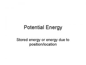 Potential Energy Stored energy or energy due to