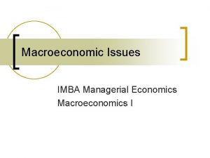 Macroeconomic Issues IMBA Managerial Economics Macroeconomics I Recent