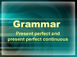 Grammar Present perfect and present perfect continuous Present