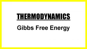 THERMODYNAMICS Gibbs Free Energy Now it is time
