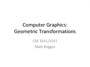 Computer Graphics Geometric Transformations CSE 35415541 Matt Boggus