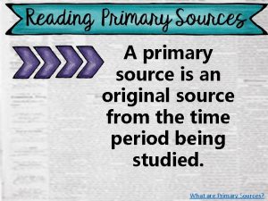 A primary source is an original source from