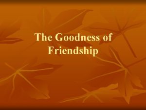 The Goodness of Friendship True Friendship should include