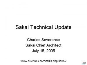 Sakai Technical Update Charles Severance Sakai Chief Architect