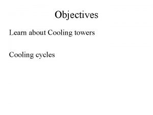 Objectives Learn about Cooling towers Cooling cycles Cooling