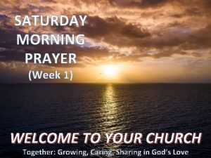 SATURDAY MORNING PRAYER Week 1 WELCOME TO YOUR